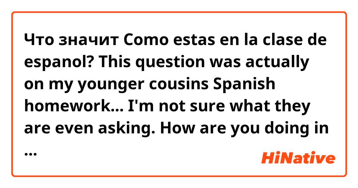 Что значит Como estas en la clase de espanol?

This question was actually on my younger cousins Spanish homework...  I'm not sure what they are even asking. How are you doing in Spanish class? How good are you at spanish??