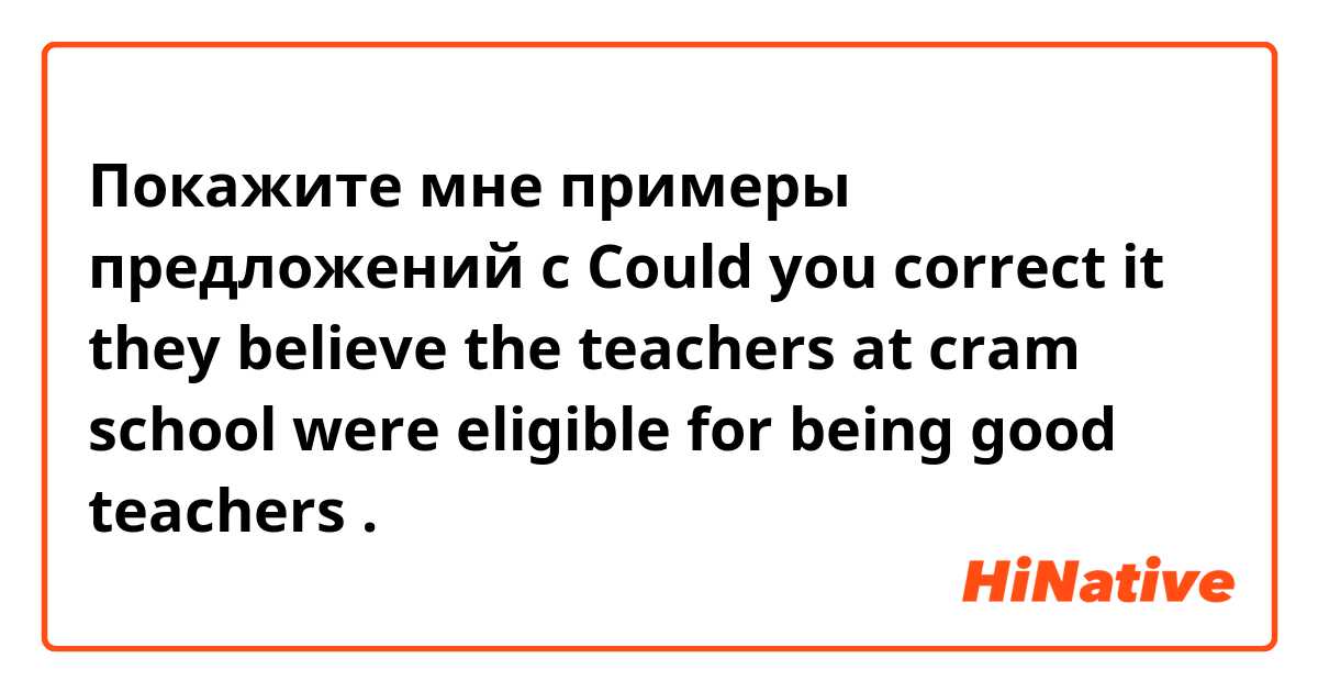 Покажите мне примеры предложений с Could you correct it 


they believe the teachers at cram school were eligible for being good teachers.