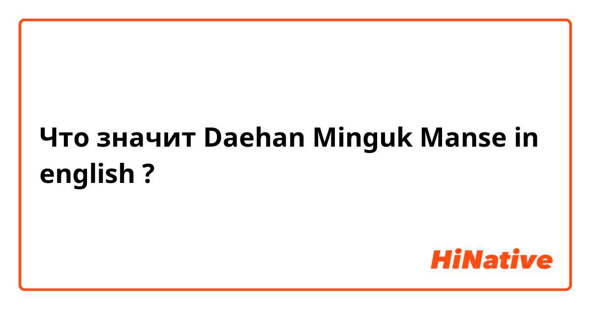 Что значит Daehan Minguk Manse in english?