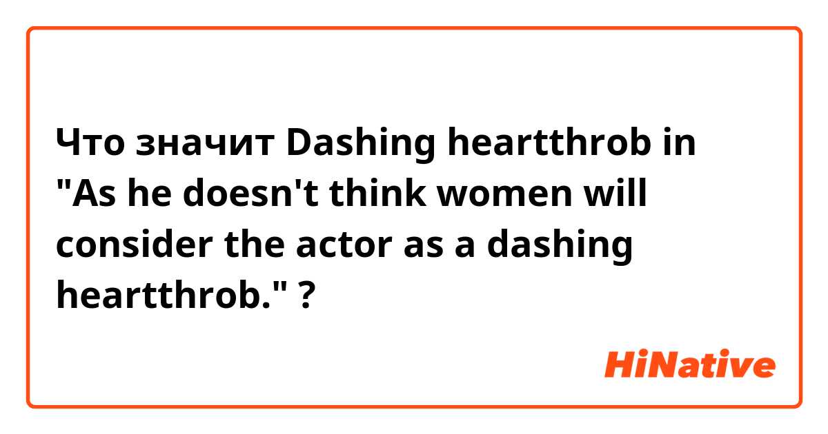 Что значит Dashing heartthrob in "As he doesn't think  women will consider the actor as a dashing heartthrob."?