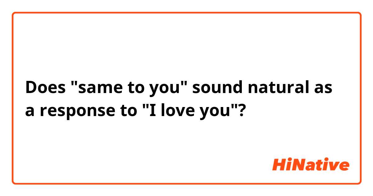 Does "same to you" sound natural as a response to "I love you"?