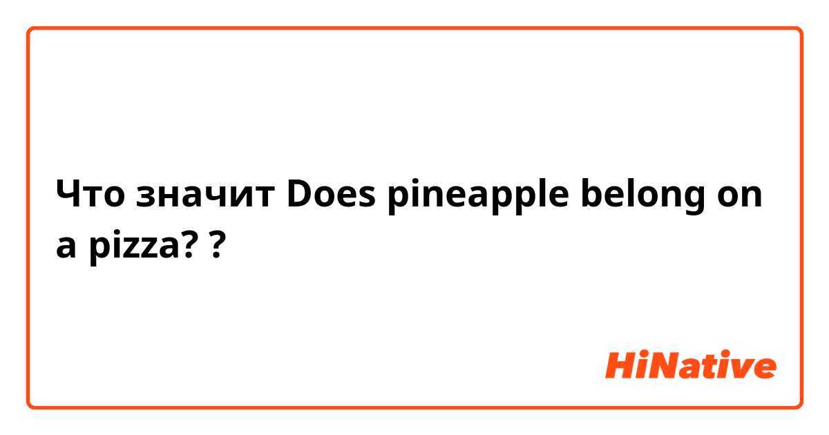 Что значит Does pineapple belong on a pizza?
?