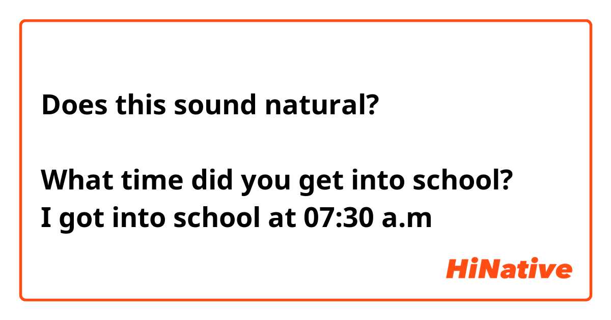 Does this sound natural? 

What time did you get into school? 
I got into school at 07:30 a.m