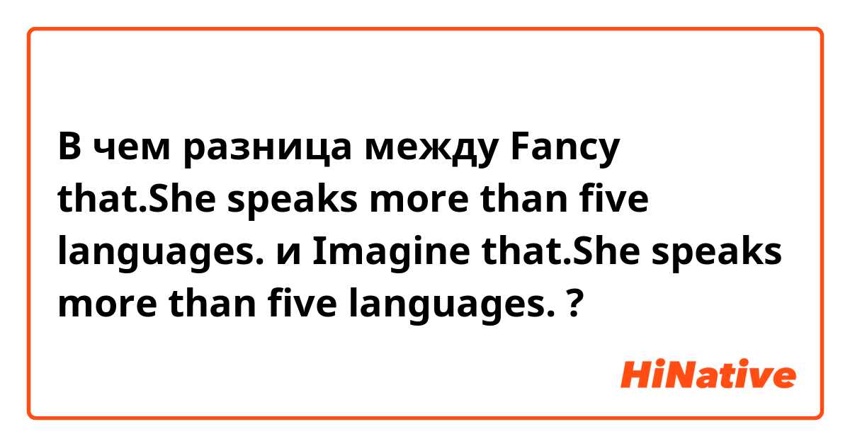 В чем разница между Fancy that.She speaks more than five languages. и Imagine that.She speaks more than five languages. ?