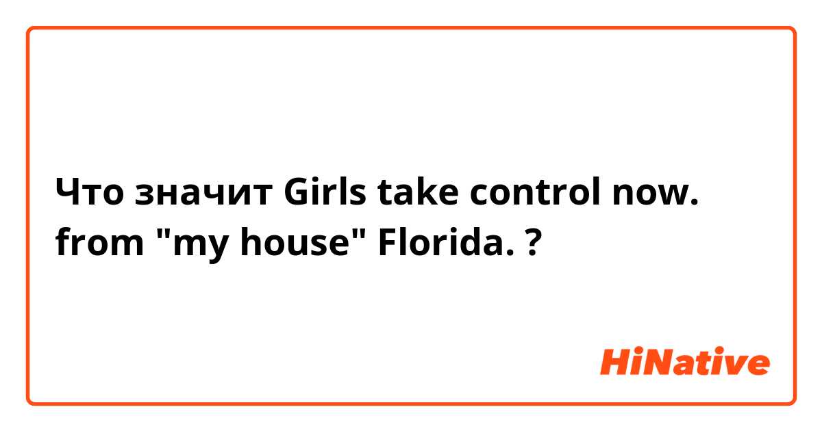 Что значит Girls take control now. from "my house" Florida.?