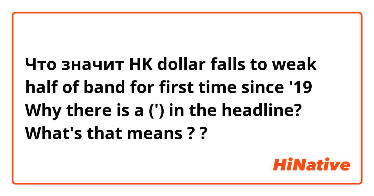 Что значит HK dollar falls to weak half of band for first time since '19
 Why there is a (') in the headline? What's that means ??