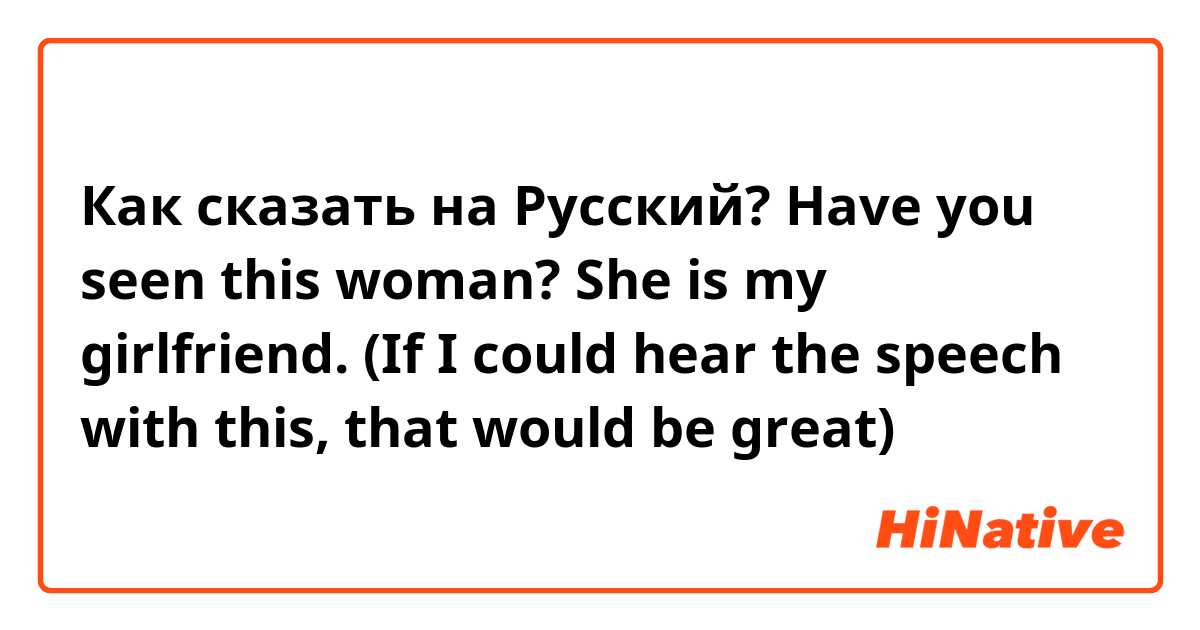 Как сказать на Русский? Have you seen this woman? She is my girlfriend. (If I could hear the speech with this, that would be great)