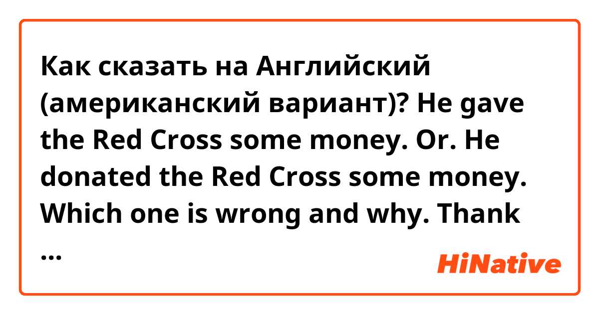 Как сказать на Английский (американский вариант)? He gave the Red Cross some money. Or. He donated the Red Cross some money.  Which one is wrong and why.  Thank you .