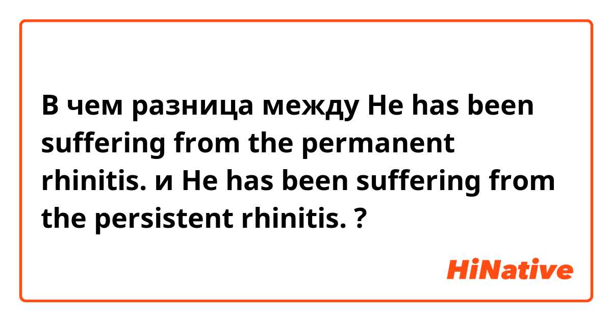 В чем разница между He has been suffering from the permanent rhinitis. и He has been suffering from the persistent rhinitis. ?