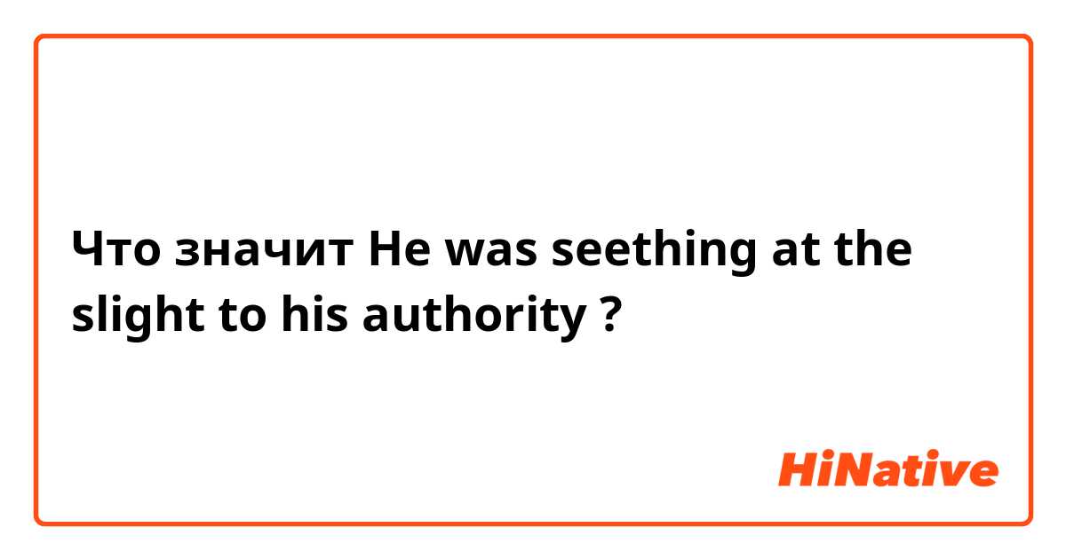 Что значит He was seething at the slight to his authority ?
