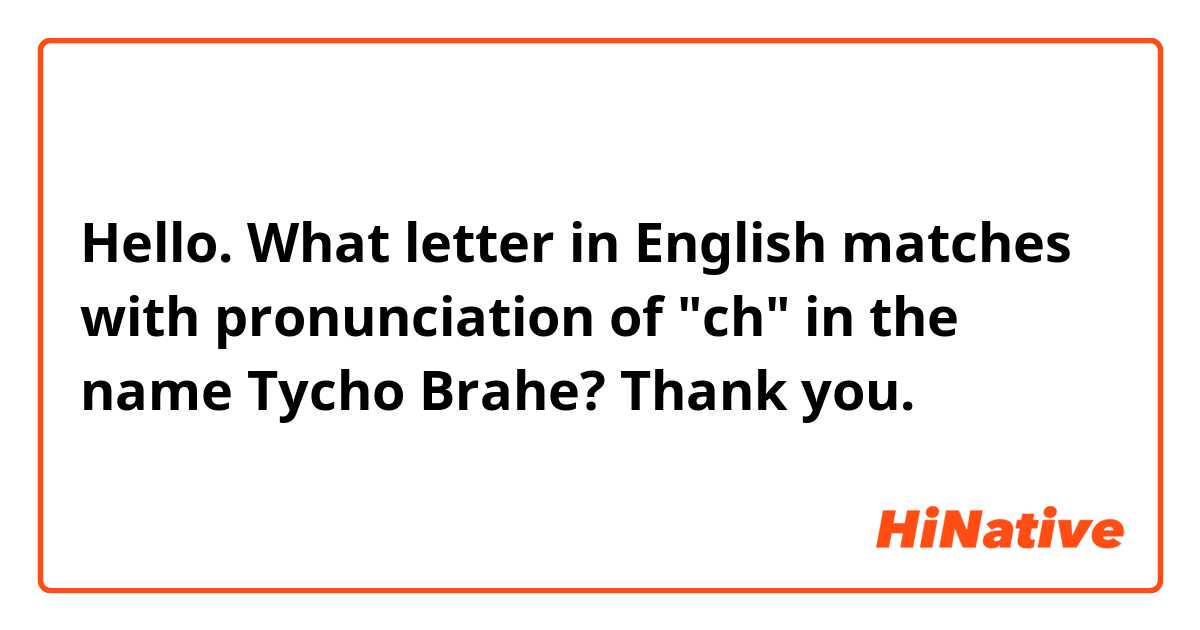 Hello. What letter in English matches with pronunciation of "ch" in the name Tycho Brahe? Thank you.