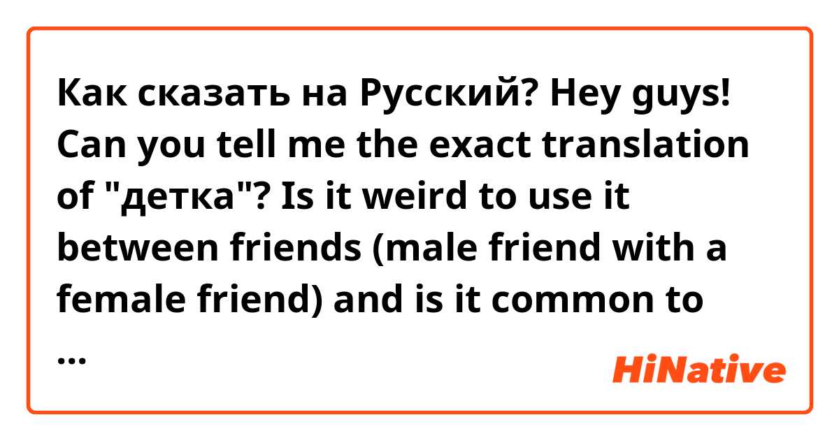 Как сказать на Русский? Hey guys! Can you tell me the exact translation of "детка"? Is it weird to use it between friends (male friend with a female friend) and is it common to say this in Russia? Thank you!