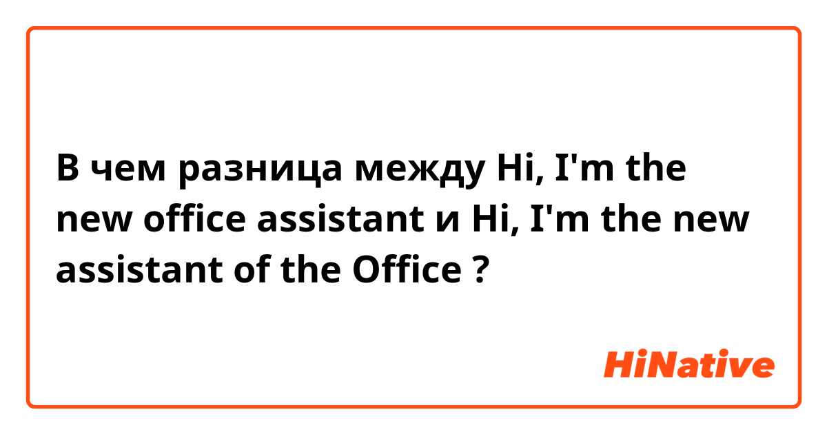 В чем разница между Hi, I'm the new office assistant и Hi, I'm the new  assistant of the Office  ?