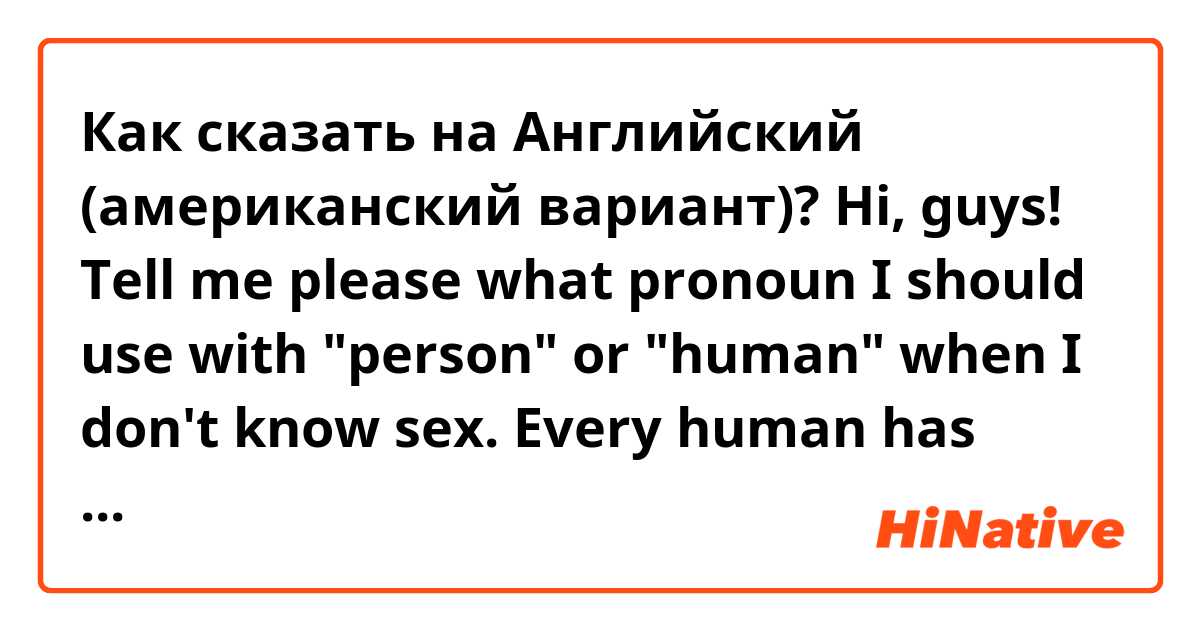 Как сказать на Английский (американский вариант)? Hi, guys!
Tell me please what pronoun I should use with "person" or "human" when I don't know sex. 
Every human has his/her/zir/their own mind.