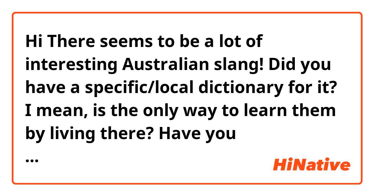Hi There seems to be a lot of interesting Australian slang!

Did you have a specific/local dictionary for it? 

I mean, is the only way to learn them by living there?

Have you encountered some slang you find very aussie but didn't quite get it initially?