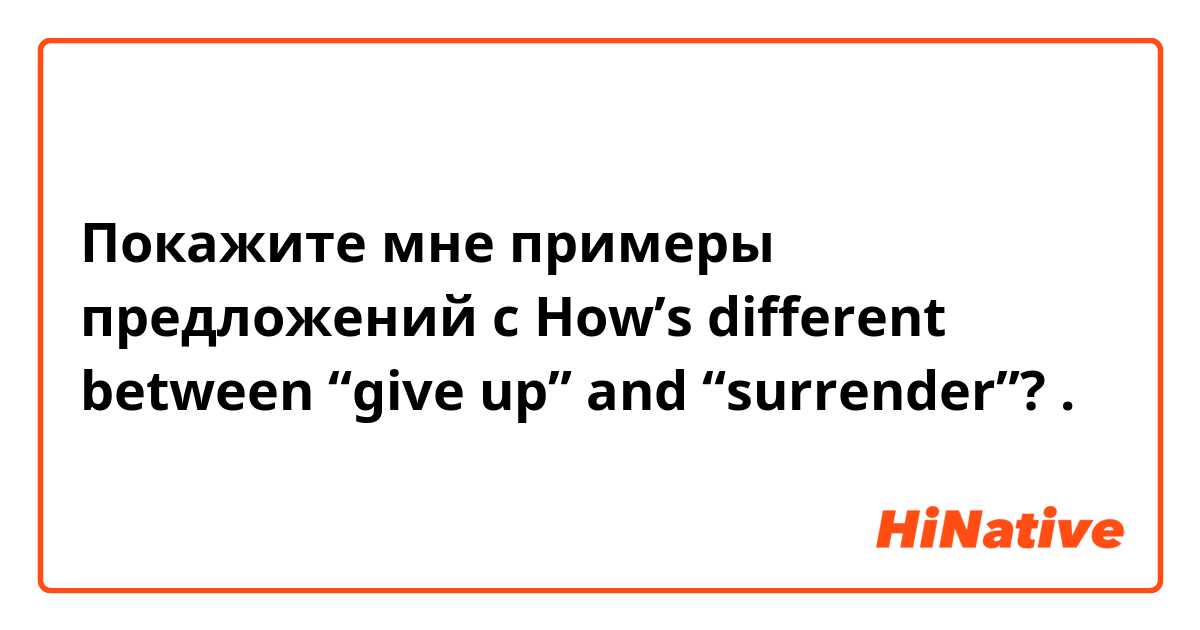 Покажите мне примеры предложений с How’s different between “give up” and “surrender”?.