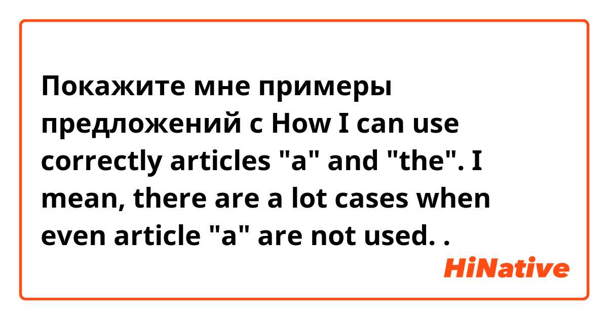 Покажите мне примеры предложений с How I can use correctly articles "a" and "the". I mean, there are a lot cases when even article "a" are not used..