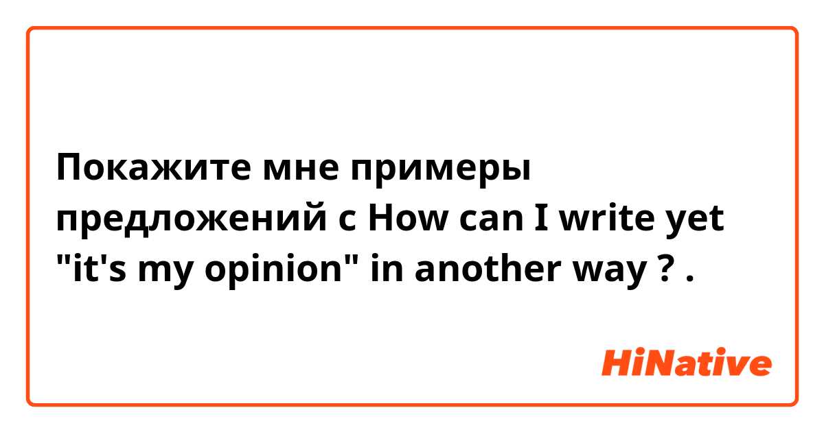 Покажите мне примеры предложений с How can I write yet "it's my opinion" in another way ? 
.