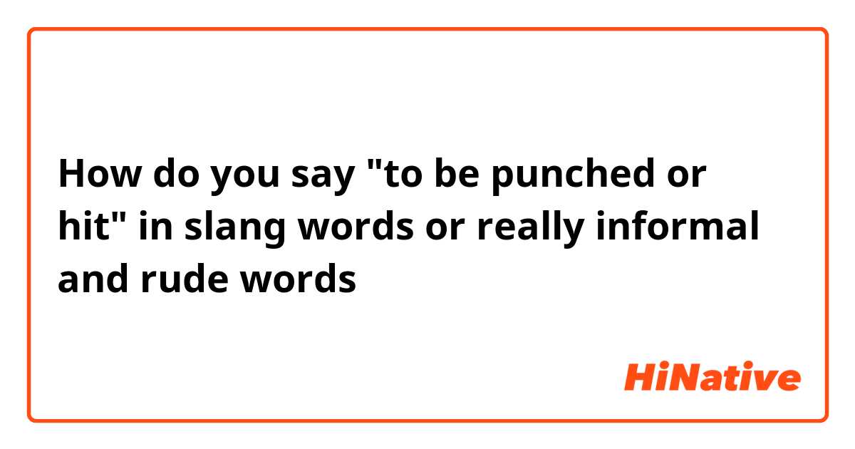 How do you say "to be punched or hit" in slang words or really informal and rude words