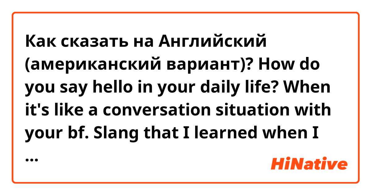 Как сказать на Английский (американский вариант)? How do you say hello in your daily life? When it's like a conversation situation with your bf. Slang that I learned when I studied abroad has changed a lot these days 🥹💦. And now I want to know what words YB uses these days. 