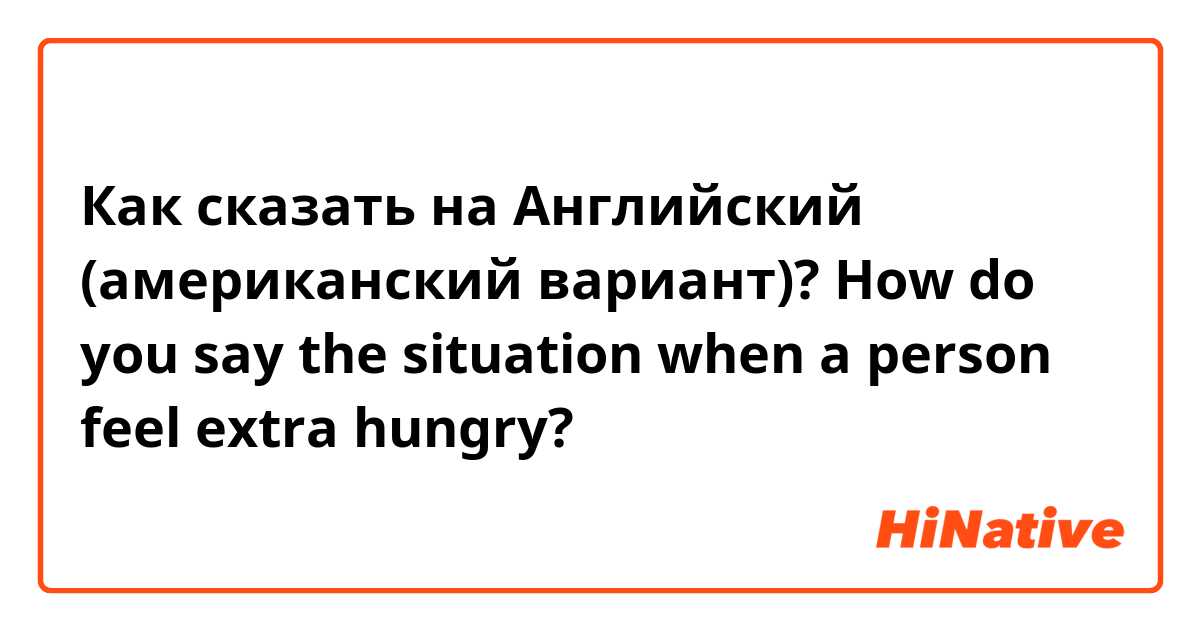 Как сказать на Английский (американский вариант)? How do you say the situation when a person feel extra hungry?