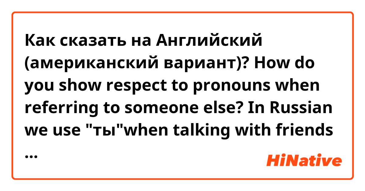 Как сказать на Английский (американский вариант)? How do you show respect to pronouns when referring to someone else? In Russian we use "ты"when talking with friends and "вы" - when talking with an unknown or respected person