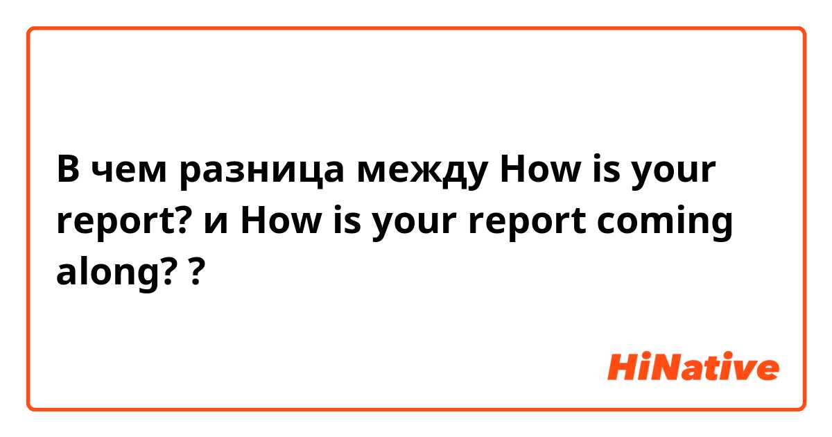 В чем разница между How is your report? и How is your report coming along? ?