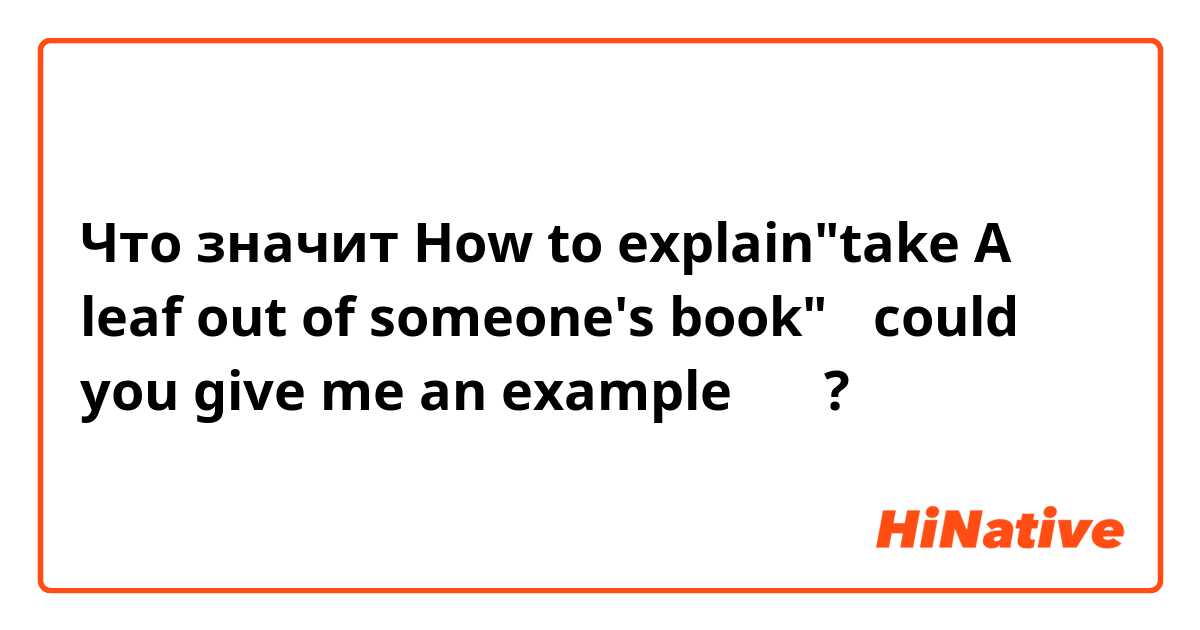 Что значит How to explain"take A leaf out of someone's book"？ could you give me an example ？？?