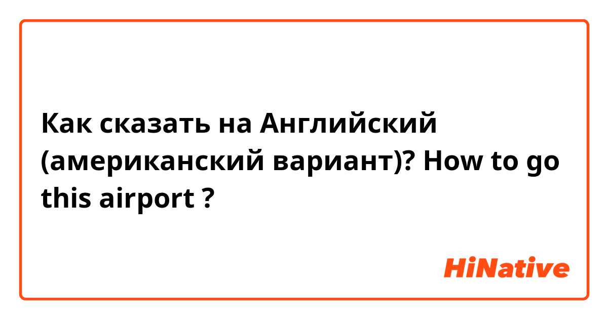 Как сказать на Английский (американский вариант)? How to go this airport ?