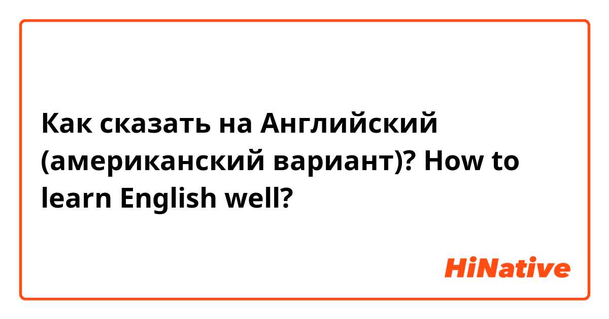 Как сказать на Английский (американский вариант)? How to learn English well?