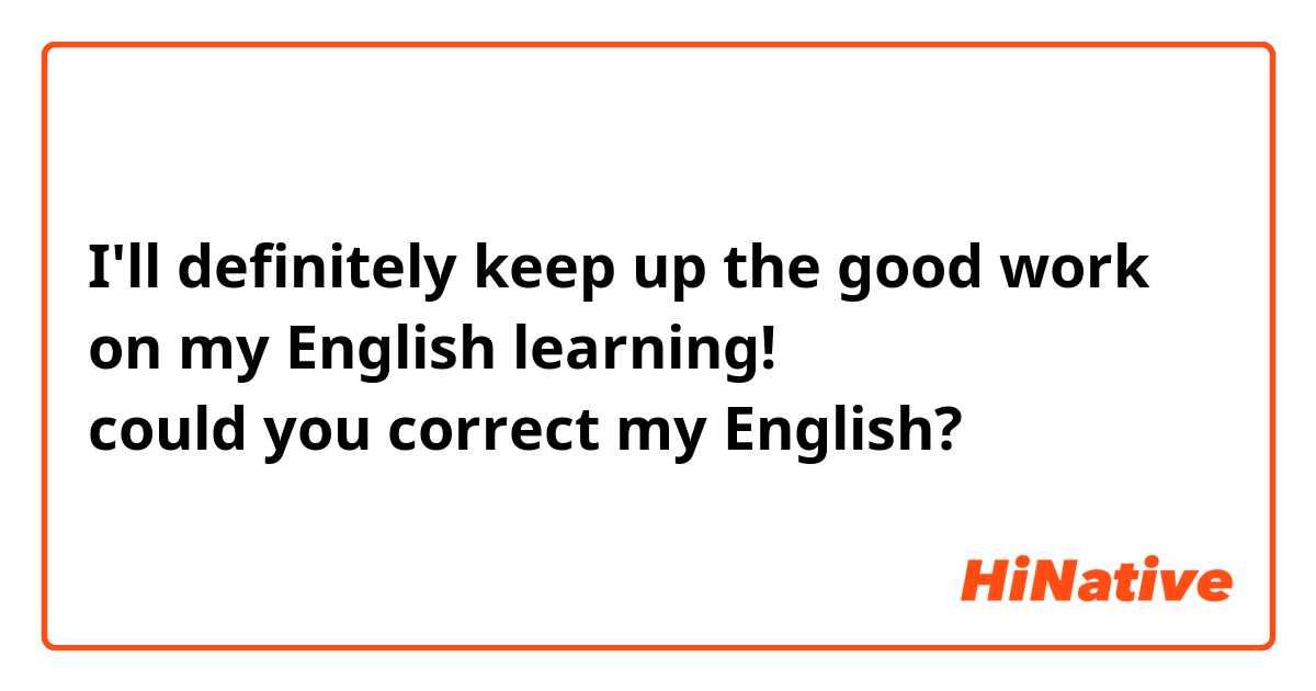 I'll definitely keep up the good work on my English learning!　英語の勉強がんばるぞ！
could you correct my English?