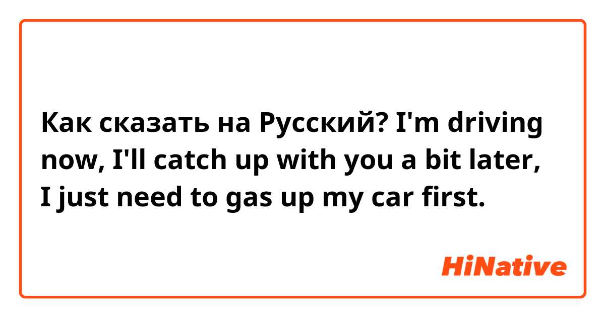 Как сказать на Русский? I'm driving now, I'll catch up with you a bit later, I just need to gas up my car first. 
