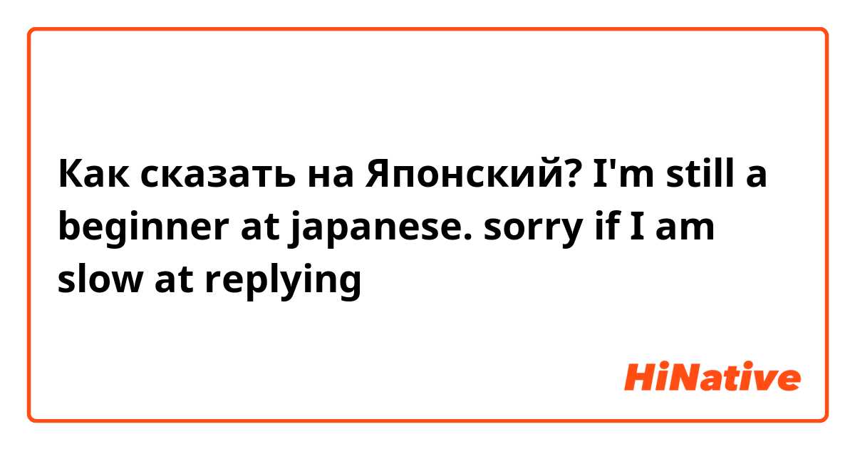 Как сказать на Японский? I'm still a beginner at japanese. sorry if I am slow at replying 