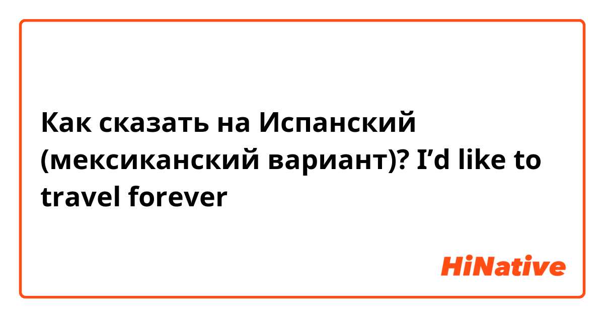 Как сказать на Испанский (мексиканский вариант)? I’d like to travel forever 