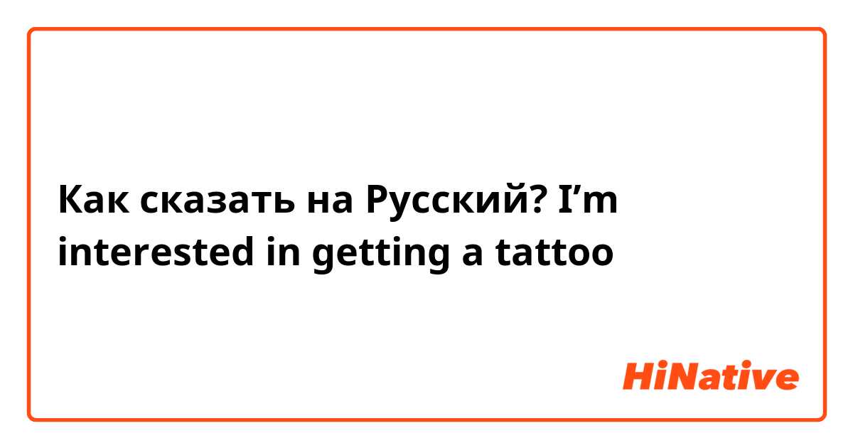 Как сказать на Русский? I’m interested in getting a tattoo 
