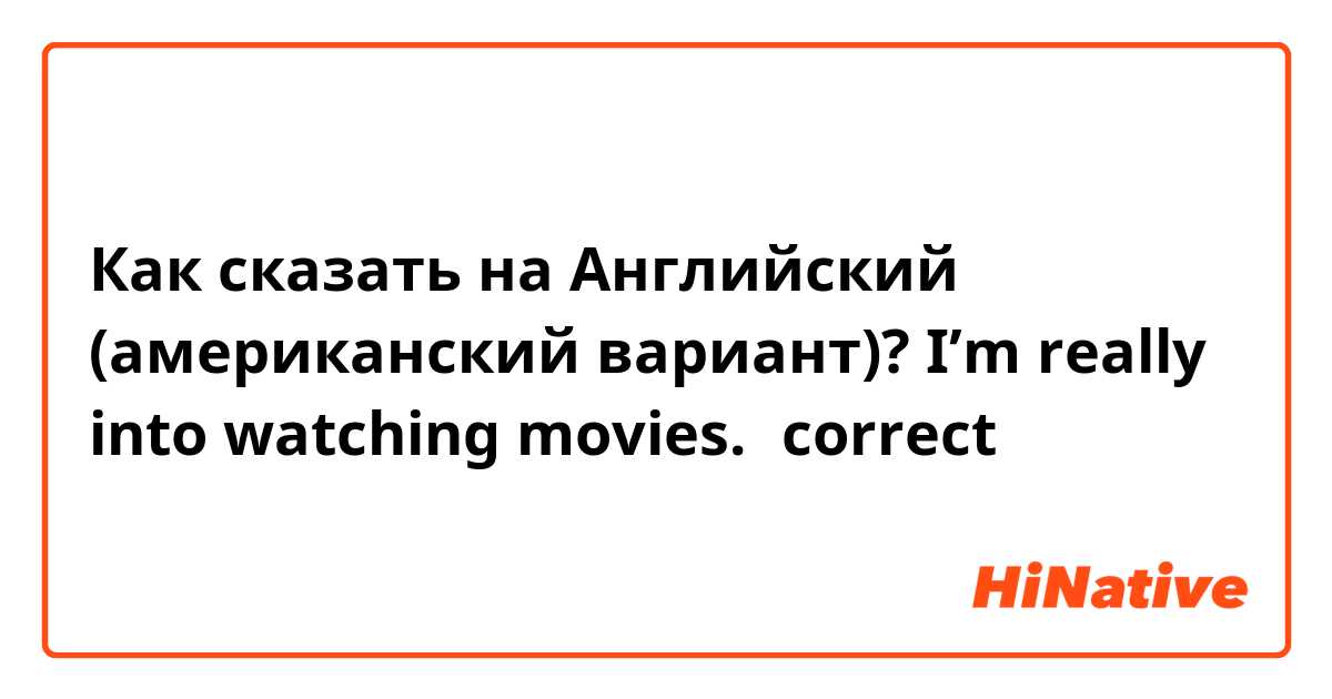 Как сказать на Английский (американский вариант)? I’m really into watching movies.←correct ？