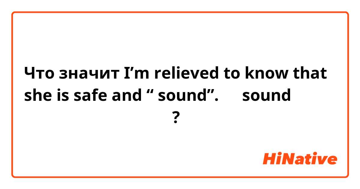 Что значит I’m relieved to know that she is safe and “ sound”. の　sound はどう言う意味なのでしょうか？
?