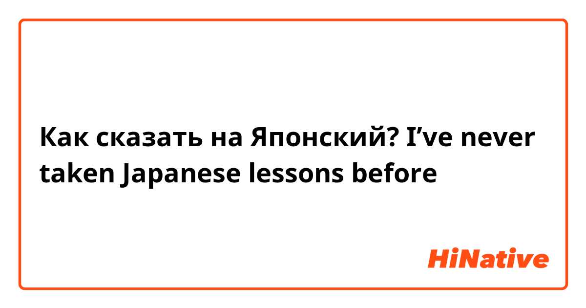 Как сказать на Японский? I’ve never taken Japanese lessons before 
