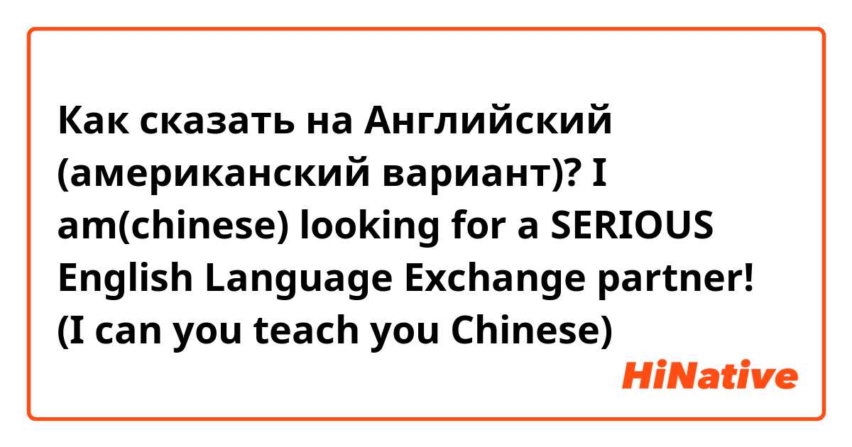 Как сказать на Английский (американский вариант)? I am(chinese) looking for a SERIOUS English Language Exchange partner! (I can you teach you Chinese) 