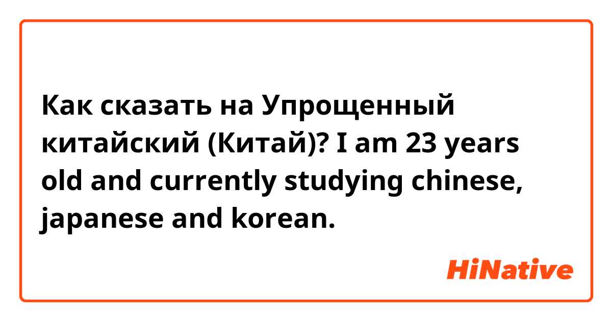 Как сказать на Упрощенный китайский (Китай)? I am 23 years old and currently studying chinese, japanese and korean. 