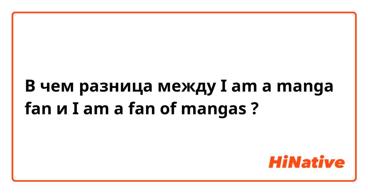 В чем разница между I am a manga fan и I am a fan of mangas ?