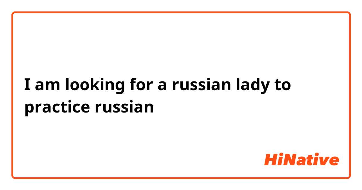 I am looking for a russian lady to practice russian