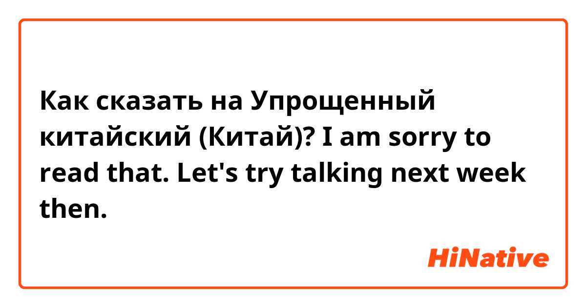 Как сказать на Упрощенный китайский (Китай)? I am sorry to read that. Let's try talking next week then.