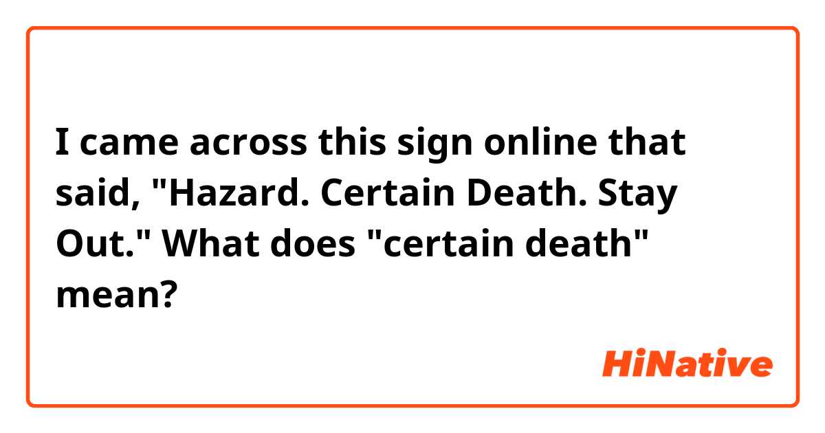 I came across this sign online that said, "Hazard. Certain Death. Stay Out."

What does "certain death" mean?