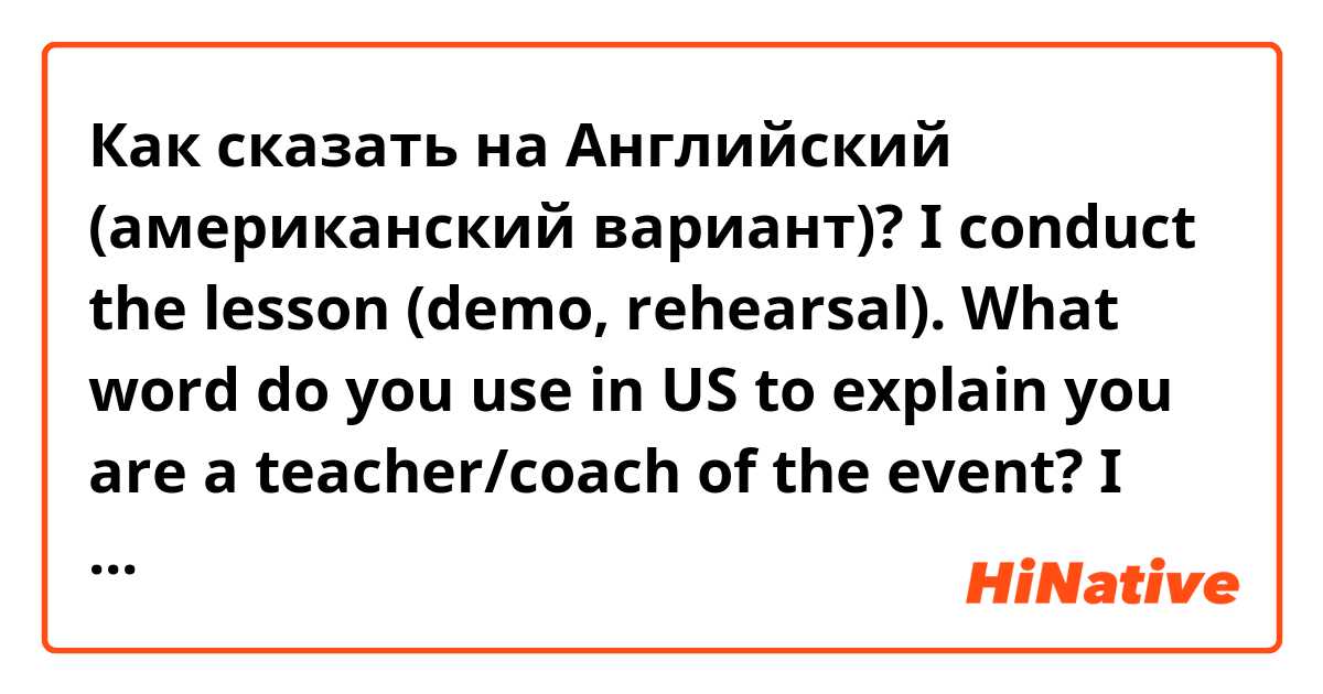 Как сказать на Английский (американский вариант)? I conduct the lesson (demo, rehearsal). What word do you use in US to explain you are a teacher/coach of the event? I mean "conduct" is okay or you use other words? 