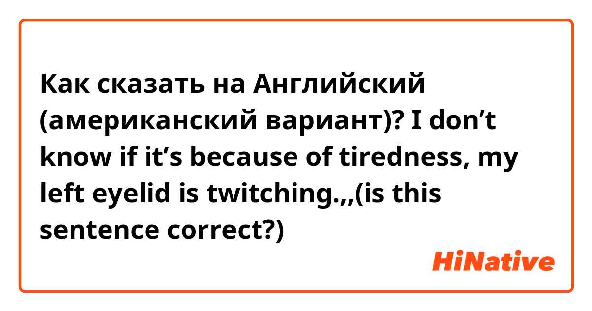 Как сказать на Английский (американский вариант)? I don’t know if it’s because of tiredness, my left eyelid is twitching.,,(is this sentence correct?)