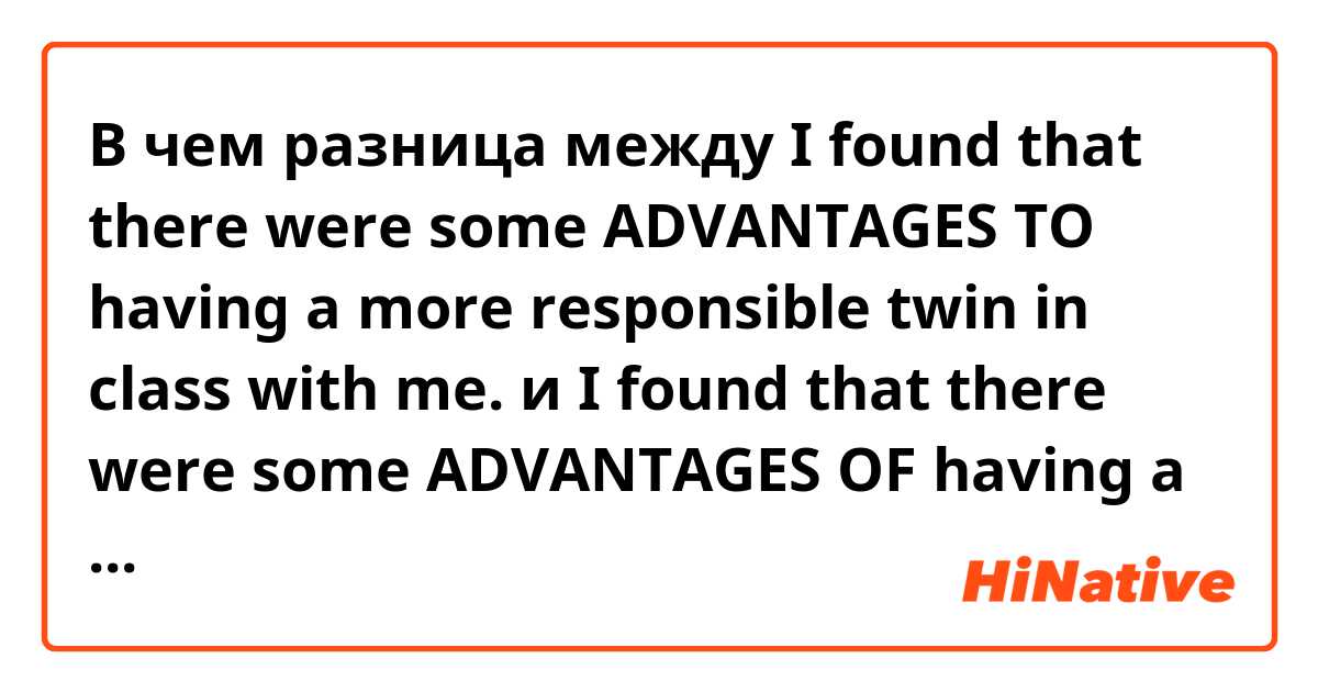 В чем разница между I found that there were some ADVANTAGES TO having a more responsible twin in class with me. и I found that there were some ADVANTAGES OF having a more responsible twin in class with me. ?