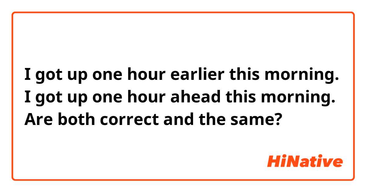 I got up one hour earlier this morning.
I got up one hour ahead this morning.
Are both correct and the same?