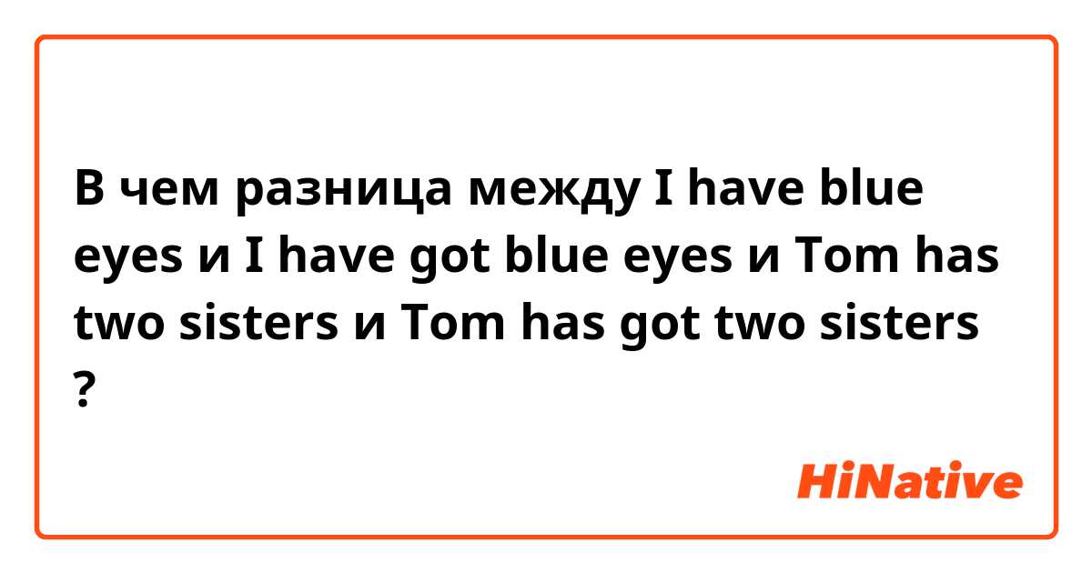 В чем разница между I have blue eyes  и I have got blue eyes  и  Tom has two sisters  и Tom has got two sisters ?