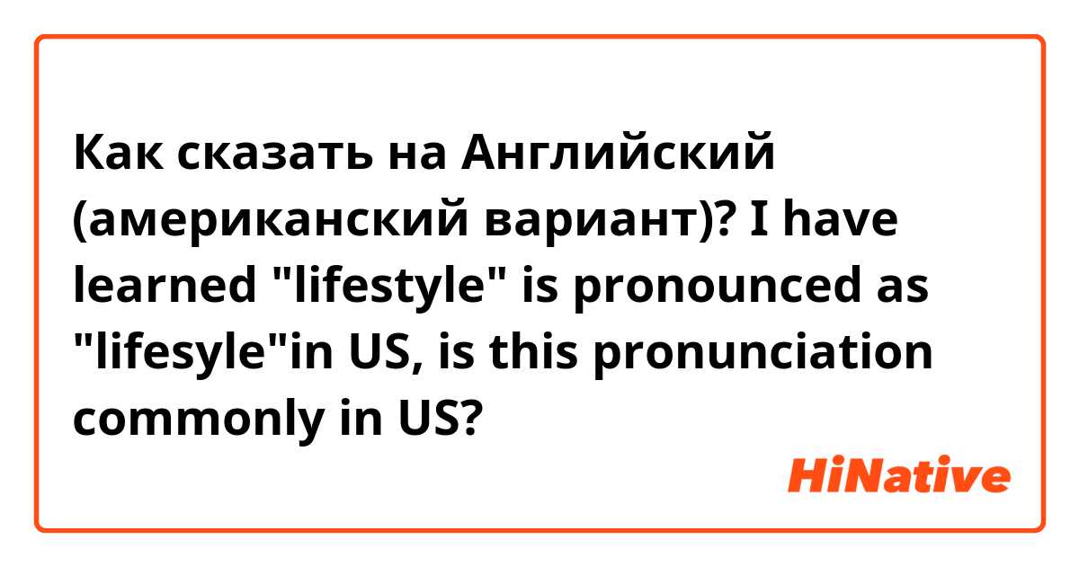 Как сказать на Английский (американский вариант)? I have learned "lifestyle" is pronounced as "lifesyle"in US, is this pronunciation commonly in US?